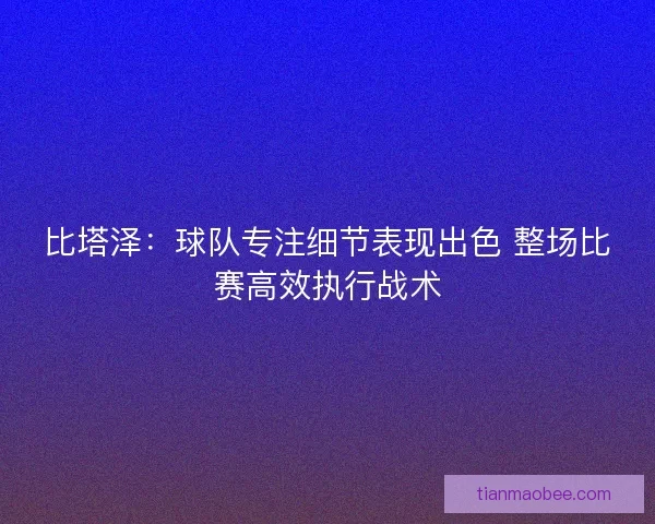 比塔泽：球队专注细节表现出色 整场比赛高效执行战术