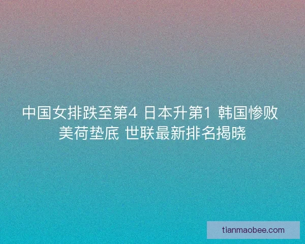 中国女排跌至第4 日本升第1 韩国惨败 美荷垫底 世联最新排名揭晓