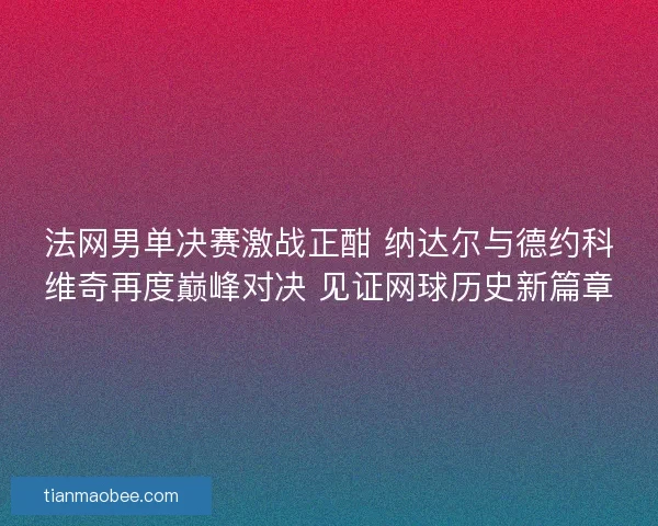 法网男单决赛激战正酣 纳达尔与德约科维奇再度巅峰对决 见证网球历史新篇章