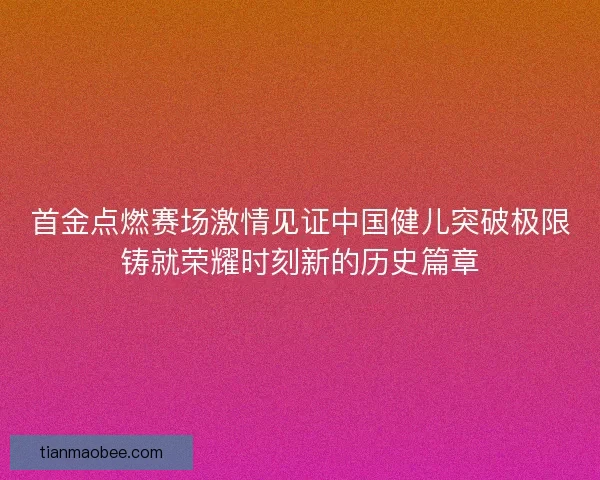 首金点燃赛场激情见证中国健儿突破极限铸就荣耀时刻新的历史篇章