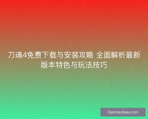 刀魂4免费下载与安装攻略 全面解析最新版本特色与玩法技巧