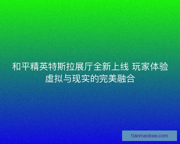 和平精英特斯拉展厅全新上线 玩家体验虚拟与现实的完美融合
