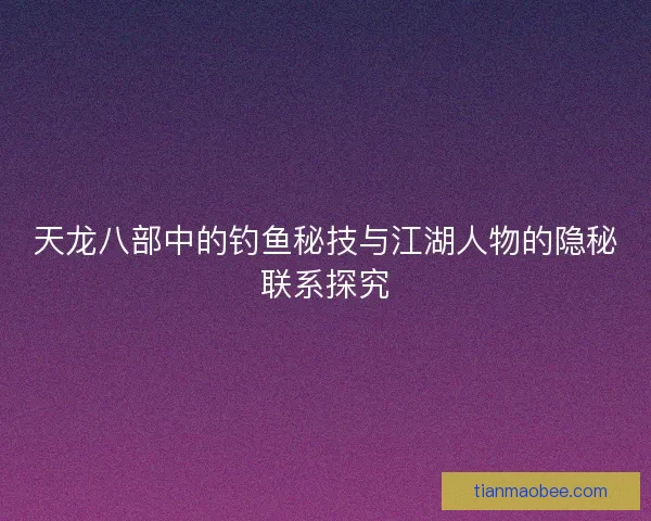 天龙八部中的钓鱼秘技与江湖人物的隐秘联系探究