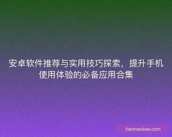 安卓软件推荐与实用技巧探索，提升手机使用体验的必备应用合集