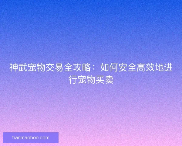 神武宠物交易全攻略：如何安全高效地进行宠物买卖