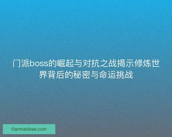 门派boss的崛起与对抗之战揭示修炼世界背后的秘密与命运挑战