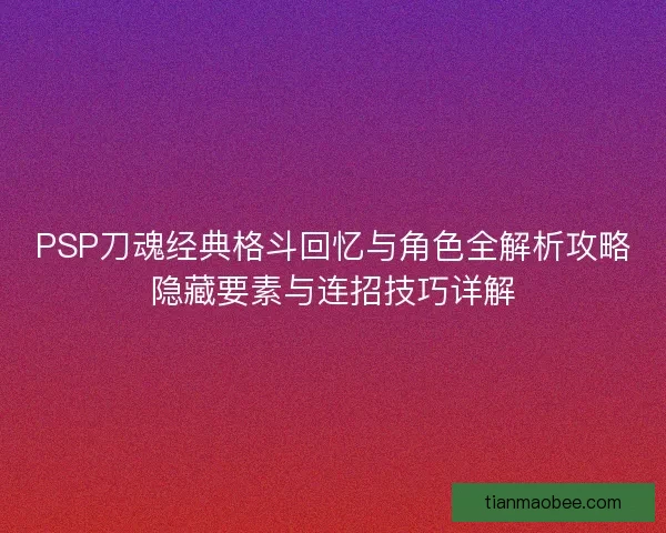 PSP刀魂经典格斗回忆与角色全解析攻略隐藏要素与连招技巧详解