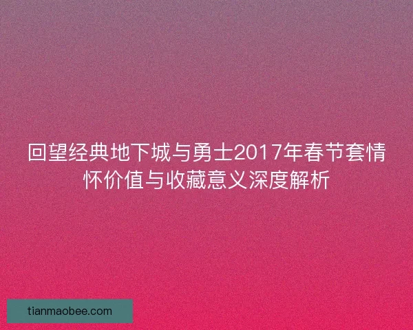回望经典地下城与勇士2017年春节套情怀价值与收藏意义深度解析