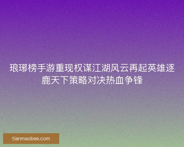 琅琊榜手游重现权谋江湖风云再起英雄逐鹿天下策略对决热血争锋
