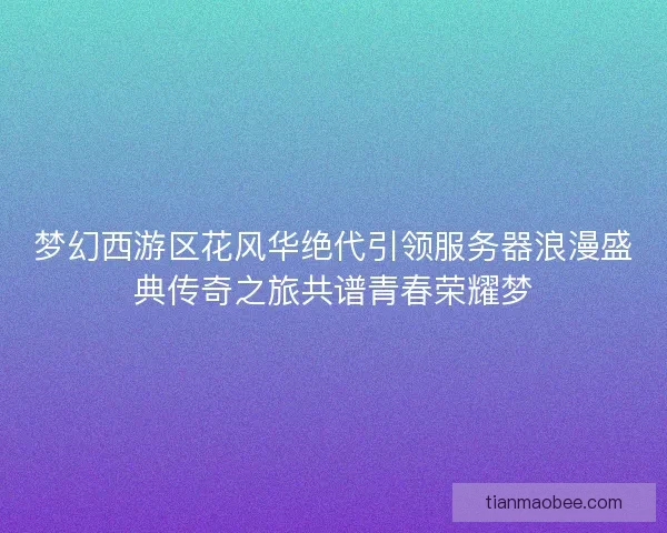 梦幻西游区花风华绝代引领服务器浪漫盛典传奇之旅共谱青春荣耀梦