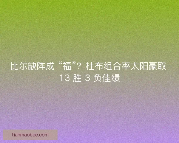 比尔缺阵成 “福”？杜布组合率太阳豪取 13 胜 3 负佳绩