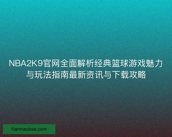 NBA2K9官网全面解析经典篮球游戏魅力与玩法指南最新资讯与下载攻略