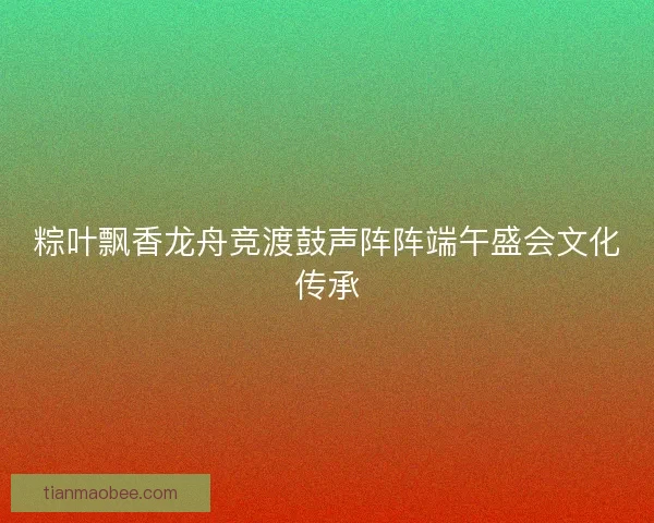 粽叶飘香龙舟竞渡鼓声阵阵端午盛会文化传承