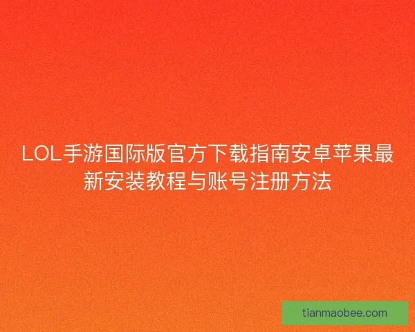 LOL手游国际版官方下载指南安卓苹果最新安装教程与账号注册方法