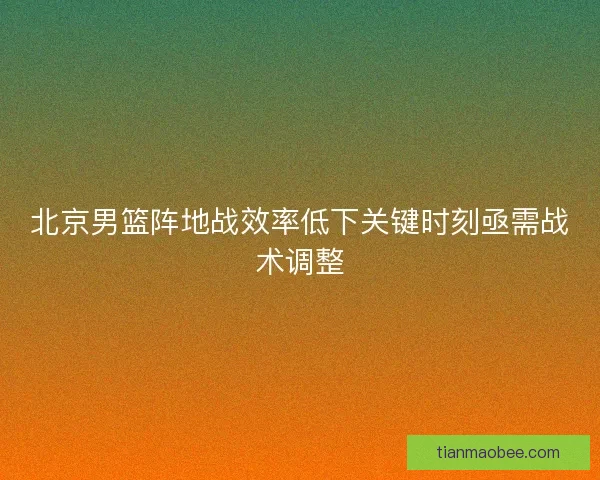 北京男篮阵地战效率低下关键时刻亟需战术调整