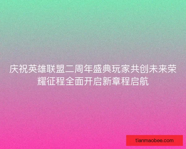 庆祝英雄联盟二周年盛典玩家共创未来荣耀征程全面开启新章程启航