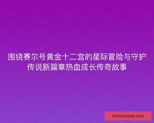 围绕赛尔号黄金十二宫的星际冒险与守护传说新篇章热血成长传奇故事