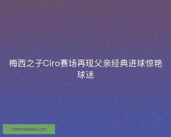 梅西之子Ciro赛场再现父亲经典进球惊艳球迷