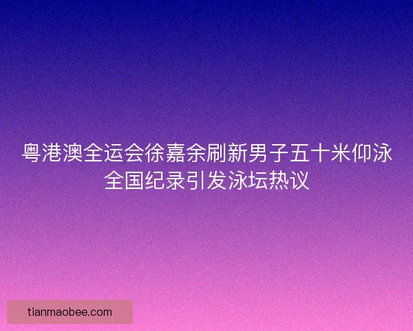 粤港澳全运会徐嘉余刷新男子五十米仰泳全国纪录引发泳坛热议