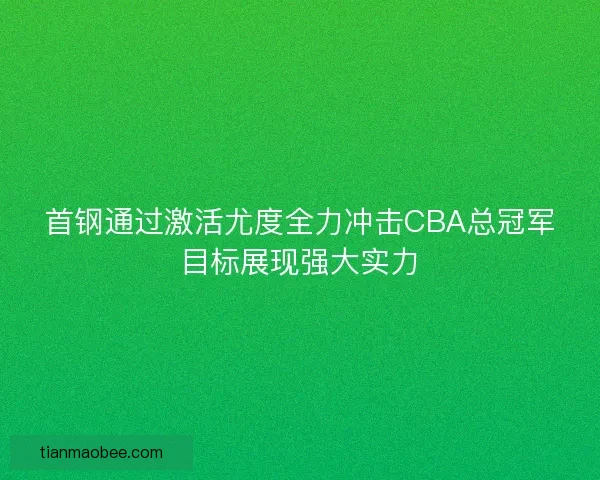 首钢通过激活尤度全力冲击CBA总冠军目标展现强大实力