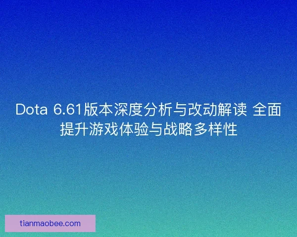 Dota 6.61版本深度分析与改动解读 全面提升游戏体验与战略多样性