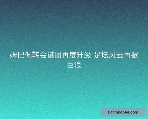 姆巴佩转会谜团再度升级 足坛风云再掀巨浪