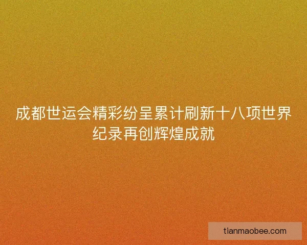 成都世运会精彩纷呈累计刷新十八项世界纪录再创辉煌成就