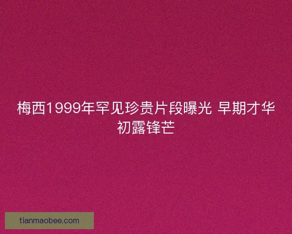 梅西1999年罕见珍贵片段曝光 早期才华初露锋芒