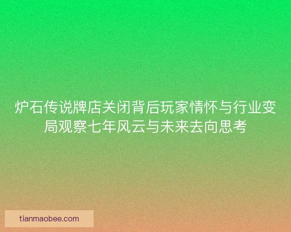 炉石传说牌店关闭背后玩家情怀与行业变局观察七年风云与未来去向思考