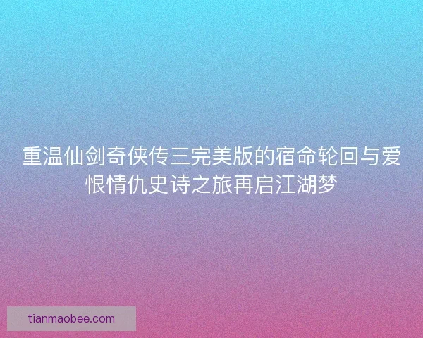 重温仙剑奇侠传三完美版的宿命轮回与爱恨情仇史诗之旅再启江湖梦
