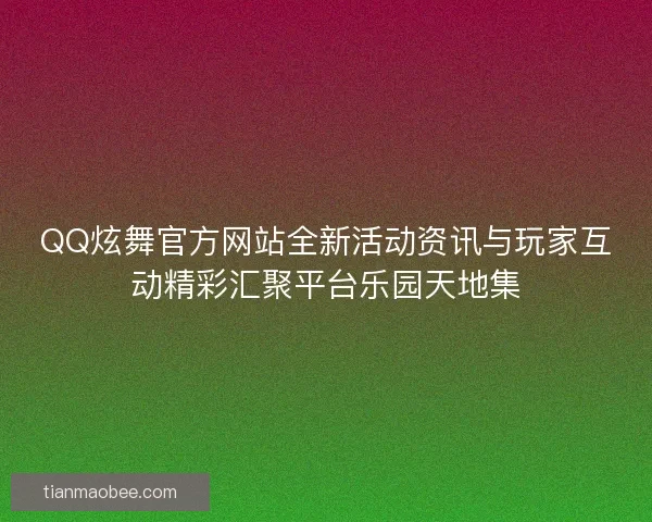 QQ炫舞官方网站全新活动资讯与玩家互动精彩汇聚平台乐园天地集