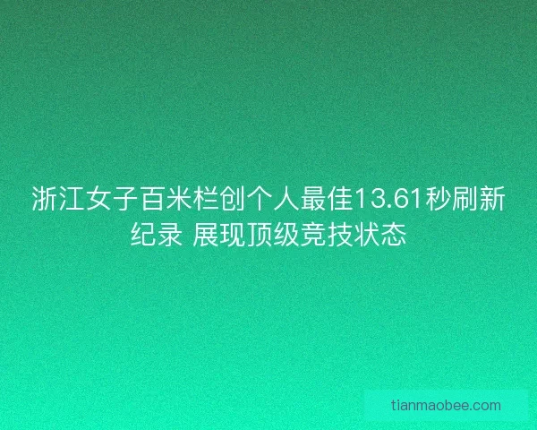 浙江女子百米栏创个人最佳13.61秒刷新纪录 展现顶级竞技状态