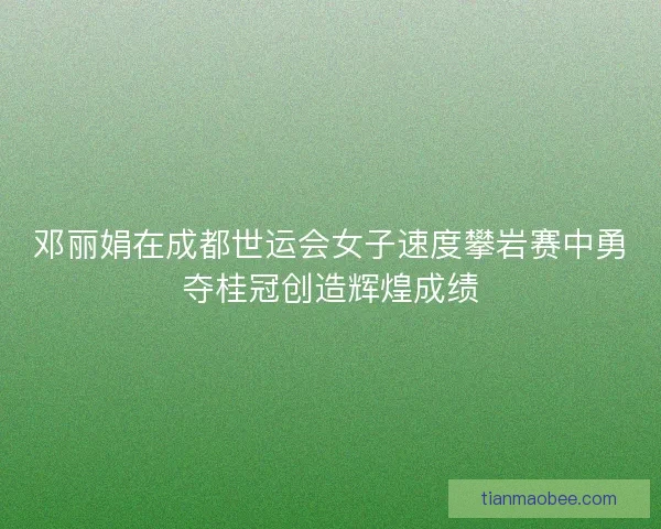 邓丽娟在成都世运会女子速度攀岩赛中勇夺桂冠创造辉煌成绩