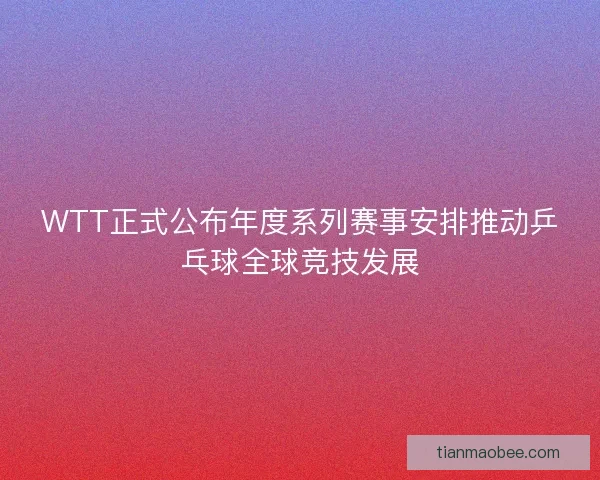 WTT正式公布年度系列赛事安排推动乒乓球全球竞技发展