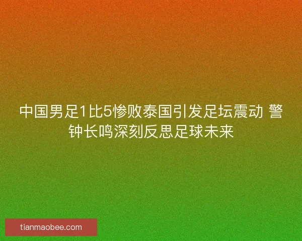 中国男足1比5惨败泰国引发足坛震动 警钟长鸣深刻反思足球未来 中国男足1比5惨败泰国引发足坛震动 警钟长鸣深刻反思足球未来