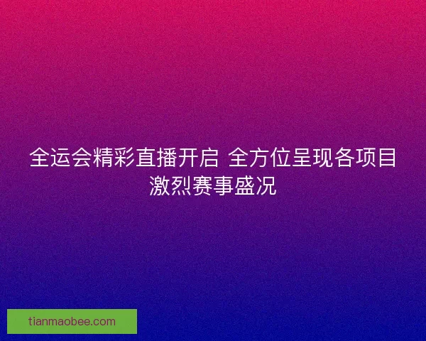 全运会精彩直播开启 全方位呈现各项目激烈赛事盛况