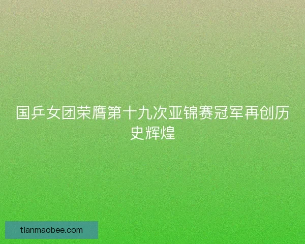 国乒女团荣膺第十九次亚锦赛冠军再创历史辉煌 国乒女团荣膺第十九次亚锦赛冠军再创历史辉煌