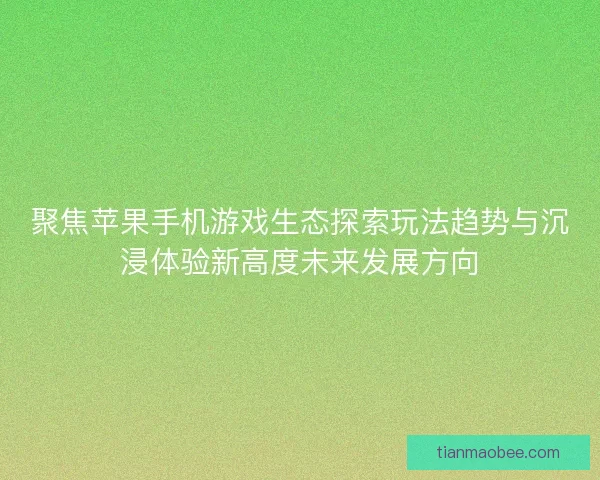 聚焦苹果手机游戏生态探索玩法趋势与沉浸体验新高度未来发展方向