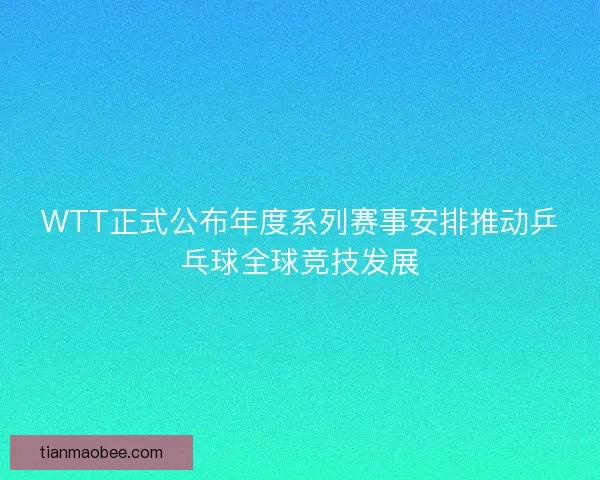 WTT正式公布年度系列赛事安排推动乒乓球全球竞技发展