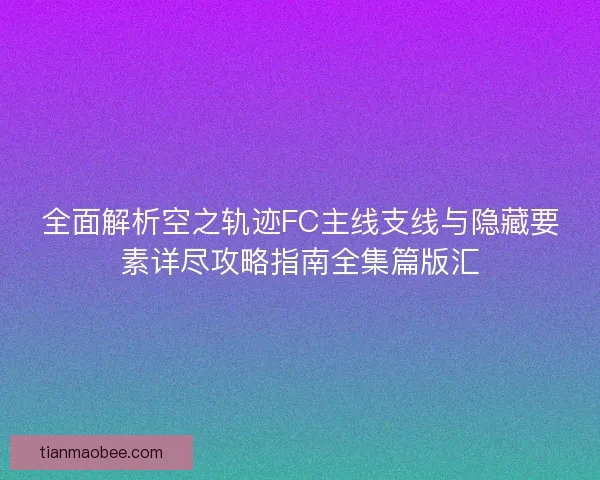 全面解析空之轨迹FC主线支线与隐藏要素详尽攻略指南全集篇版汇