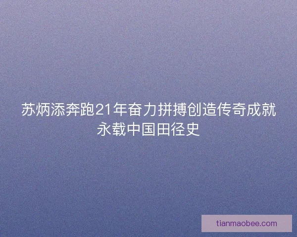 苏炳添奔跑21年奋力拼搏创造传奇成就永载中国田径史