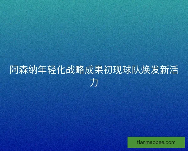 阿森纳年轻化战略成果初现球队焕发新活力