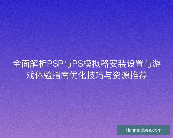 全面解析PSP与PS模拟器安装设置与游戏体验指南优化技巧与资源推荐