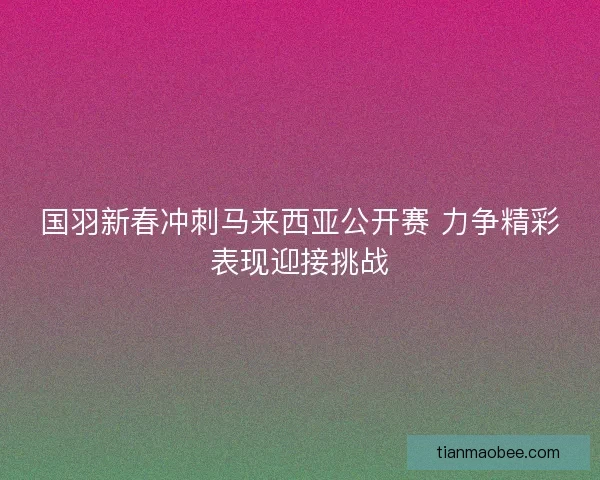 国羽新春冲刺马来西亚公开赛 力争精彩表现迎接挑战