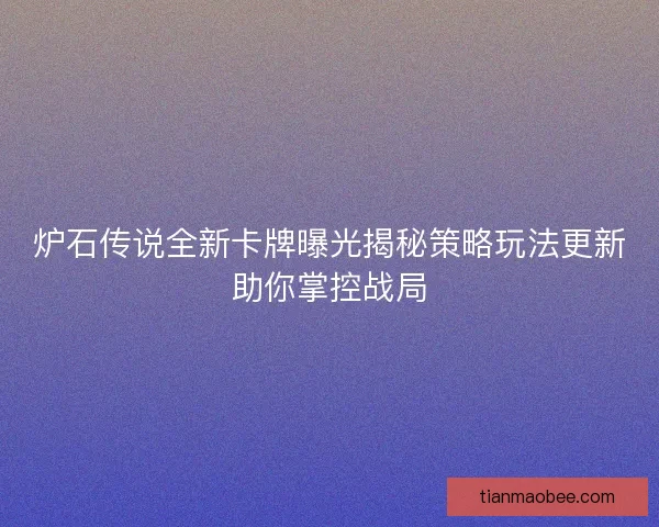 炉石传说全新卡牌曝光揭秘策略玩法更新助你掌控战局