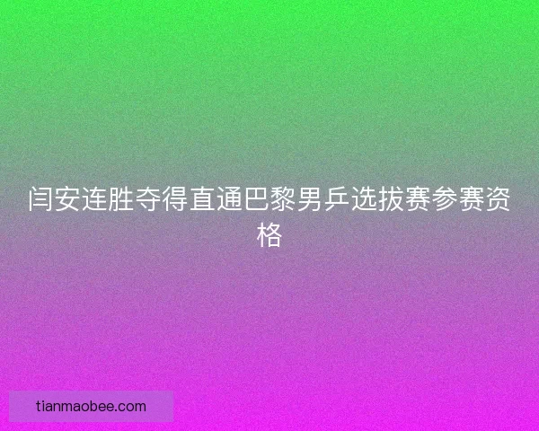 闫安连胜夺得直通巴黎男乒选拔赛参赛资格