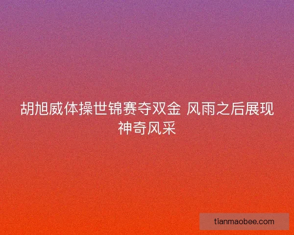 胡旭威体操世锦赛夺双金 风雨之后展现神奇风采