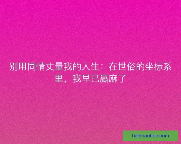 别用同情丈量我的人生：在世俗的坐标系里，我早已赢麻了