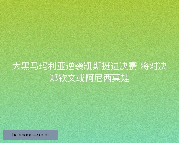 大黑马玛利亚逆袭凯斯挺进决赛 将对决郑钦文或阿尼西莫娃