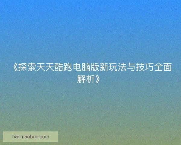 《探索天天酷跑电脑版新玩法与技巧全面解析》